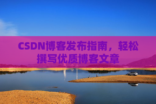 CSDN博客发布指南，轻松撰写优质博客文章