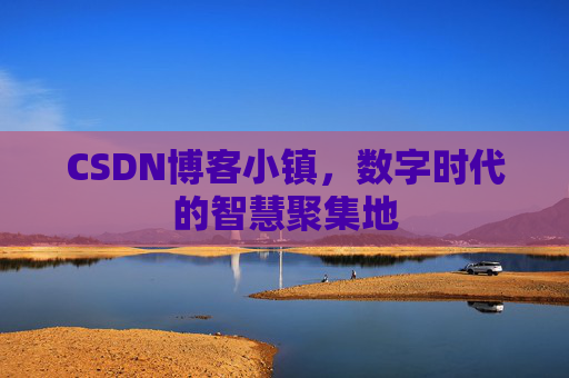 CSDN博客小镇，数字时代的智慧聚集地