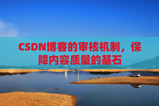 CSDN博客的审核机制，保障内容质量的基石